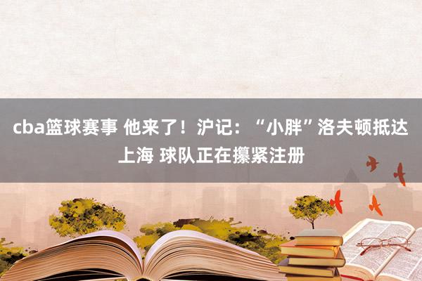 cba篮球赛事 他来了！沪记：“小胖”洛夫顿抵达上海 球队正在攥紧注册