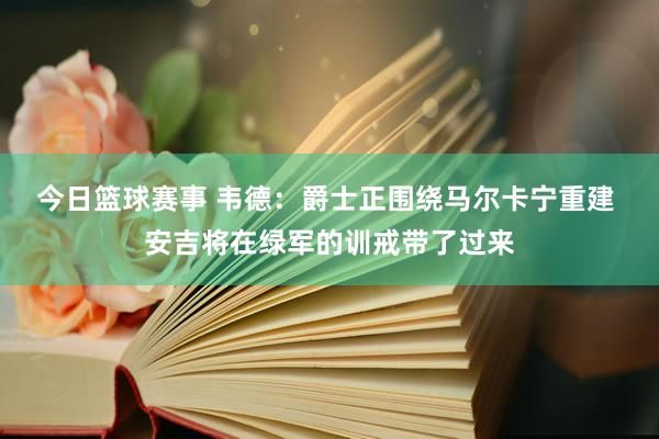 今日篮球赛事 韦德：爵士正围绕马尔卡宁重建 安吉将在绿军的训戒带了过来