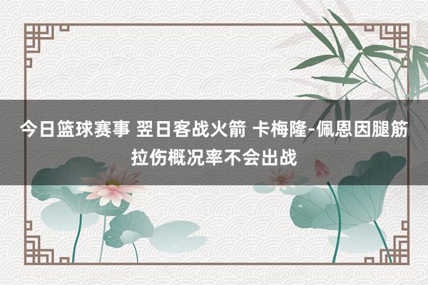 今日篮球赛事 翌日客战火箭 卡梅隆-佩恩因腿筋拉伤概况率不会出战