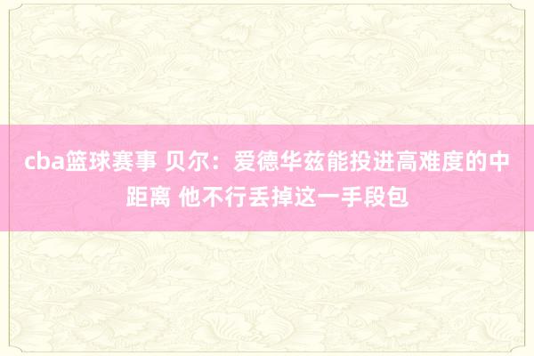 cba篮球赛事 贝尔：爱德华兹能投进高难度的中距离 他不行丢掉这一手段包