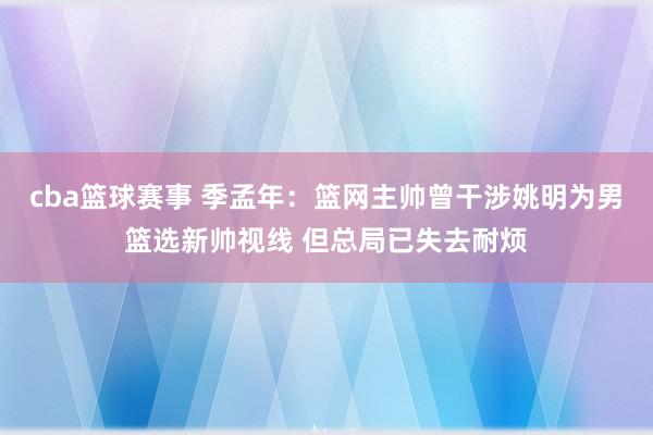 cba篮球赛事 季孟年：篮网主帅曾干涉姚明为男篮选新帅视线 但总局已失去耐烦