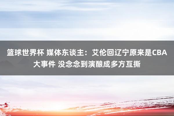 篮球世界杯 媒体东谈主：艾伦回辽宁原来是CBA大事件 没念念到演酿成多方互撕