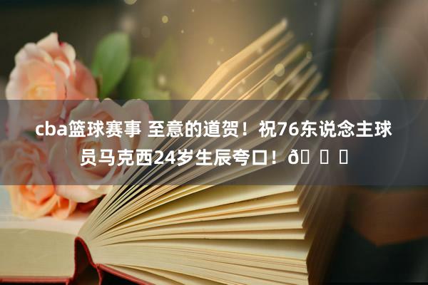 cba篮球赛事 至意的道贺！祝76东说念主球员马克西24岁生辰夸口！🎂