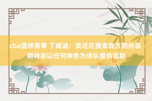 cba篮球赛事 丁威迪：我还在摸索我方的扮装 期待能以任何神色为球队提供匡助