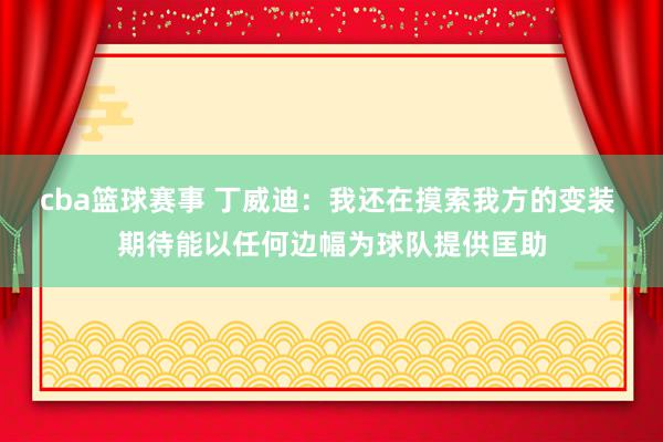 cba篮球赛事 丁威迪：我还在摸索我方的变装 期待能以任何边幅为球队提供匡助