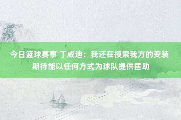 今日篮球赛事 丁威迪：我还在摸索我方的变装 期待能以任何方式为球队提供匡助