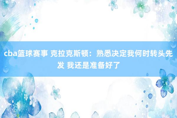 cba篮球赛事 克拉克斯顿：熟悉决定我何时转头先发 我还是准备好了