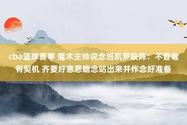 cba篮球赛事 魔术主帅说念班凯罗缺阵：不管谁有契机 齐要好意思瞻念站出来并作念好准备