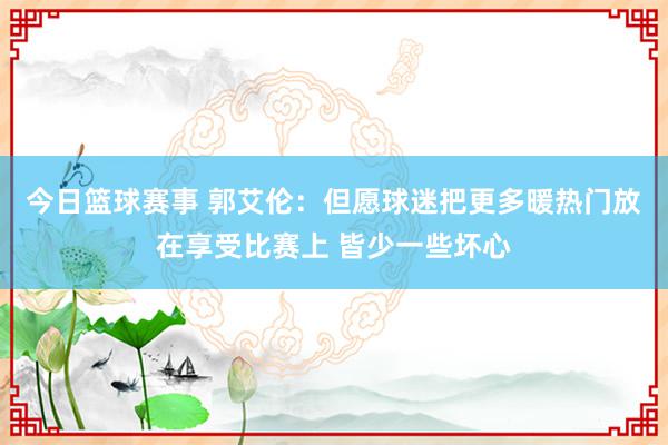 今日篮球赛事 郭艾伦：但愿球迷把更多暖热门放在享受比赛上 皆少一些坏心