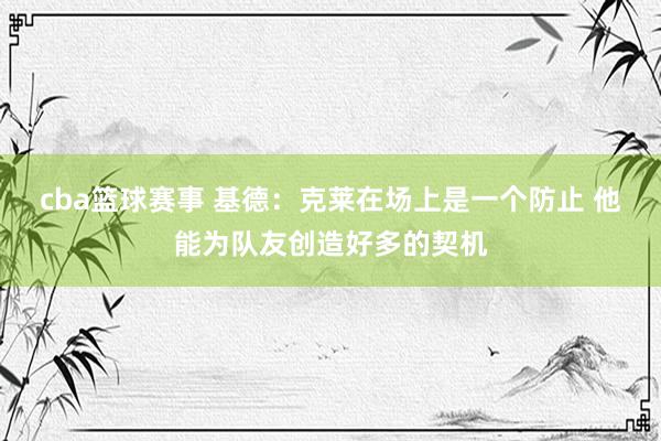 cba篮球赛事 基德：克莱在场上是一个防止 他能为队友创造好多的契机