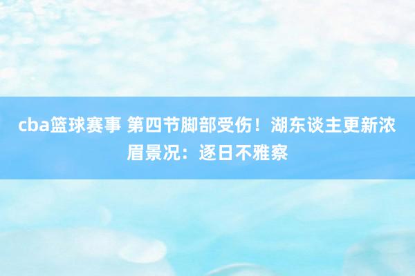 cba篮球赛事 第四节脚部受伤！湖东谈主更新浓眉景况：逐日不雅察