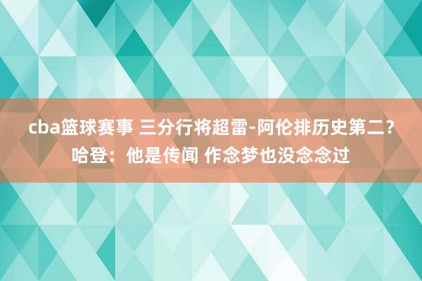 cba篮球赛事 三分行将超雷-阿伦排历史第二？哈登：他是传闻 作念梦也没念念过