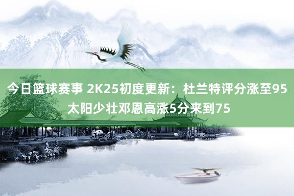 今日篮球赛事 2K25初度更新：杜兰特评分涨至95 太阳少壮邓恩高涨5分来到75