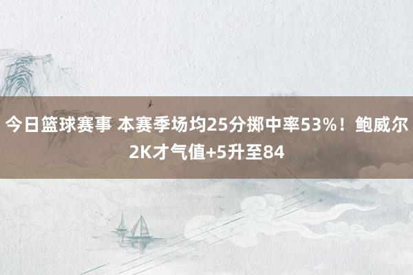 今日篮球赛事 本赛季场均25分掷中率53%！鲍威尔2K才气值+5升至84