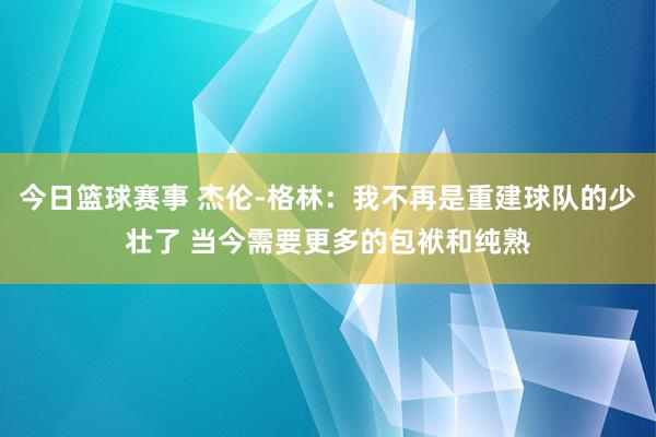 今日篮球赛事 杰伦-格林：我不再是重建球队的少壮了 当今需要更多的包袱和纯熟