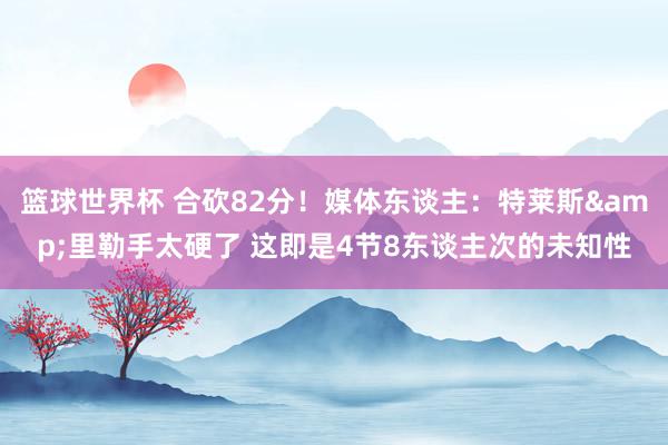 篮球世界杯 合砍82分！媒体东谈主：特莱斯&里勒手太硬了 这即是4节8东谈主次的未知性