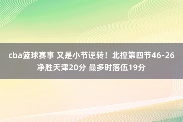 cba篮球赛事 又是小节逆转！北控第四节46-26净胜天津20分 最多时落伍19分