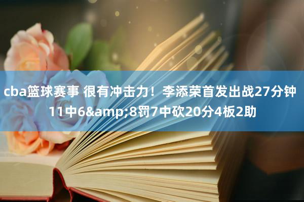 cba篮球赛事 很有冲击力！李添荣首发出战27分钟 11中6&8罚7中砍20分4板2助