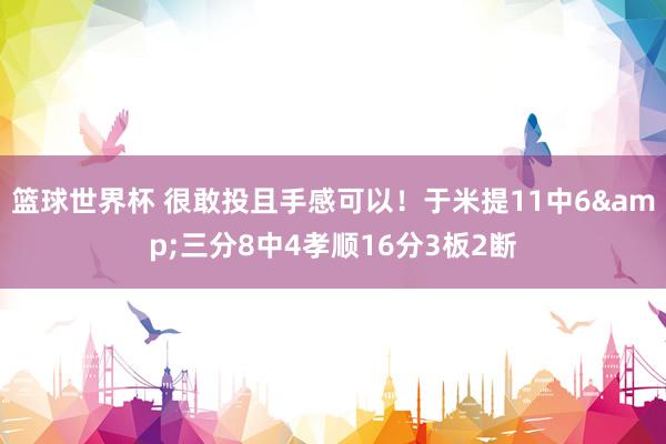 篮球世界杯 很敢投且手感可以！于米提11中6&三分8中4孝顺16分3板2断