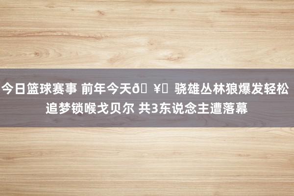 今日篮球赛事 前年今天🥊骁雄丛林狼爆发轻松 追梦锁喉戈贝尔 共3东说念主遭落幕