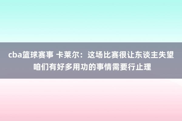 cba篮球赛事 卡莱尔：这场比赛很让东谈主失望 咱们有好多用功的事情需要行止理