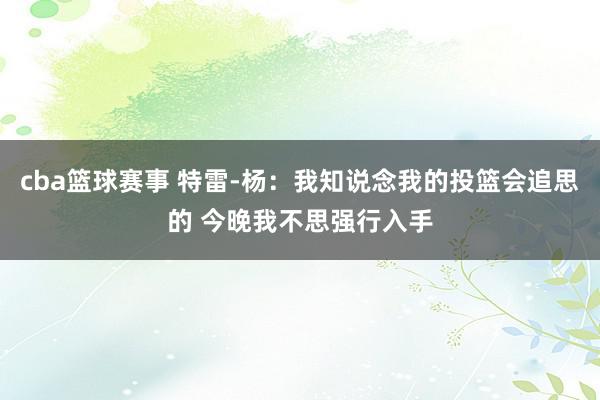 cba篮球赛事 特雷-杨：我知说念我的投篮会追思的 今晚我不思强行入手