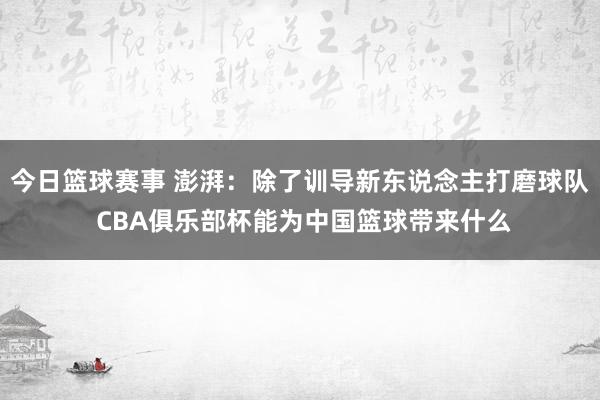 今日篮球赛事 澎湃：除了训导新东说念主打磨球队 CBA俱乐部杯能为中国篮球带来什么