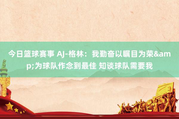 今日篮球赛事 AJ-格林：我勤奋以瞩目为荣&为球队作念到最佳 知谈球队需要我