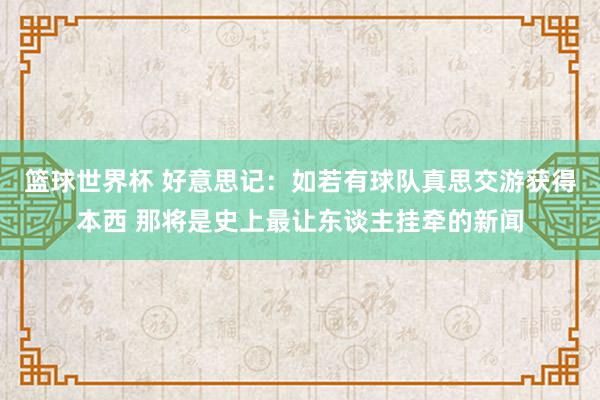 篮球世界杯 好意思记：如若有球队真思交游获得本西 那将是史上最让东谈主挂牵的新闻