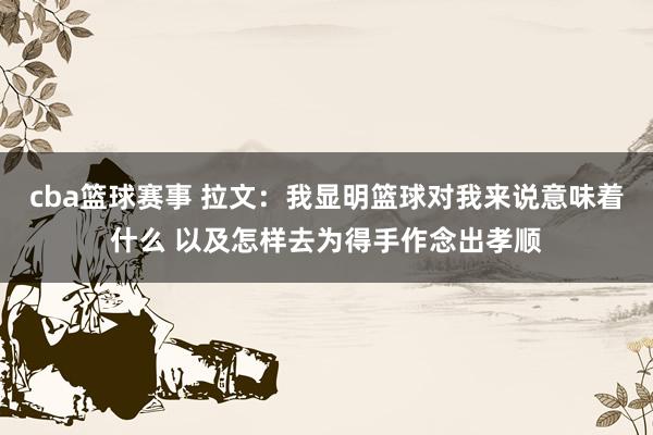 cba篮球赛事 拉文：我显明篮球对我来说意味着什么 以及怎样去为得手作念出孝顺