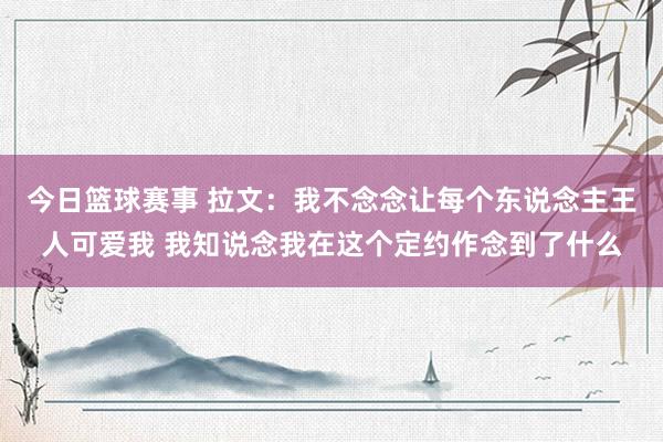 今日篮球赛事 拉文：我不念念让每个东说念主王人可爱我 我知说念我在这个定约作念到了什么