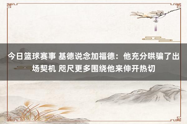 今日篮球赛事 基德说念加福德：他充分哄骗了出场契机 咫尺更多围绕他来伸开热切