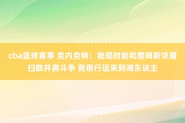 cba篮球赛事 克内克特：我现时能和詹姆斯浓眉扫数并肩斗争 我很行运来到湖东谈主