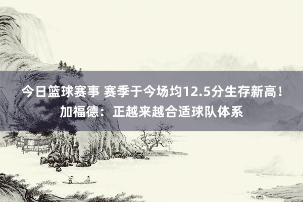 今日篮球赛事 赛季于今场均12.5分生存新高！加福德：正越来越合适球队体系