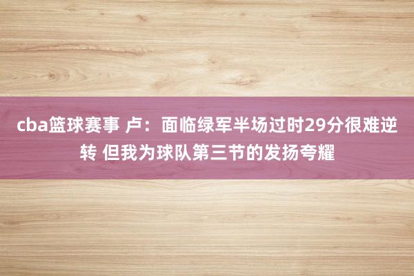 cba篮球赛事 卢：面临绿军半场过时29分很难逆转 但我为球队第三节的发扬夸耀