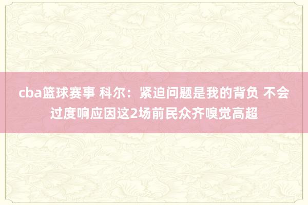 cba篮球赛事 科尔：紧迫问题是我的背负 不会过度响应因这2场前民众齐嗅觉高超