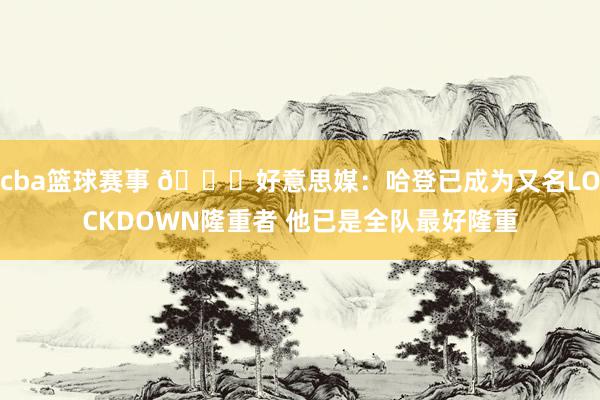 cba篮球赛事 🔒好意思媒：哈登已成为又名LOCKDOWN隆重者 他已是全队最好隆重