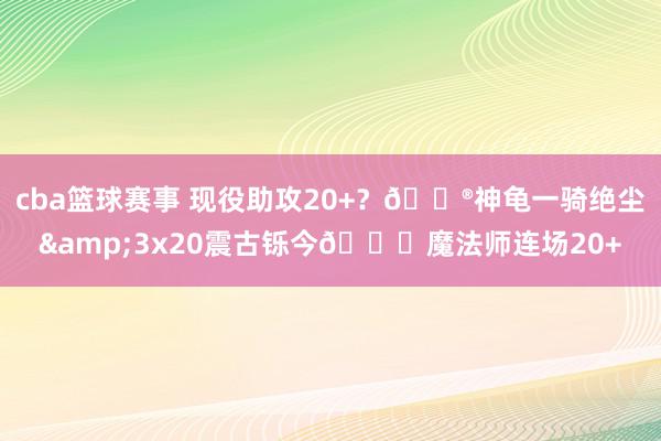 cba篮球赛事 现役助攻20+？😮神龟一骑绝尘&3x20震古铄今😎魔法师连场20+