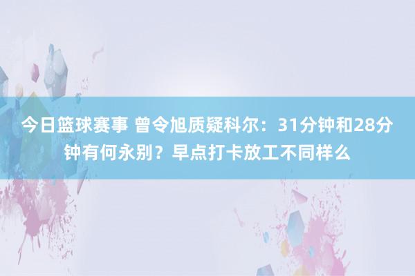 今日篮球赛事 曾令旭质疑科尔：31分钟和28分钟有何永别？早点打卡放工不同样么