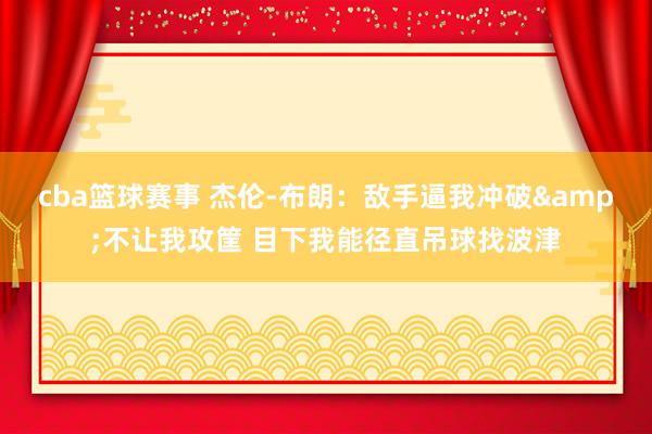 cba篮球赛事 杰伦-布朗：敌手逼我冲破&不让我攻筐 目下我能径直吊球找波津