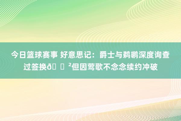 今日篮球赛事 好意思记：爵士与鹈鹕深度询查过签换😲但因莺歌不念念续约冲破