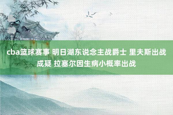 cba篮球赛事 明日湖东说念主战爵士 里夫斯出战成疑 拉塞尔因生病小概率出战