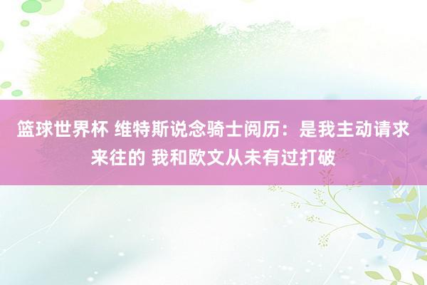 篮球世界杯 维特斯说念骑士阅历：是我主动请求来往的 我和欧文从未有过打破