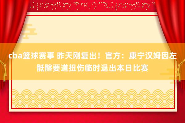 cba篮球赛事 昨天刚复出！官方：康宁汉姆因左骶髂要道扭伤临时退出本日比赛