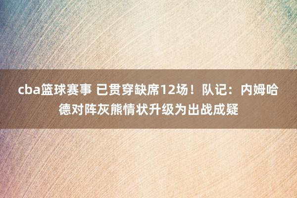 cba篮球赛事 已贯穿缺席12场！队记：内姆哈德对阵灰熊情状升级为出战成疑