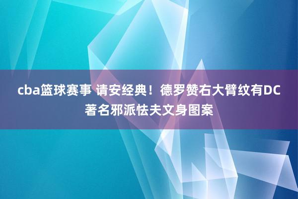 cba篮球赛事 请安经典！德罗赞右大臂纹有DC著名邪派怯夫文身图案