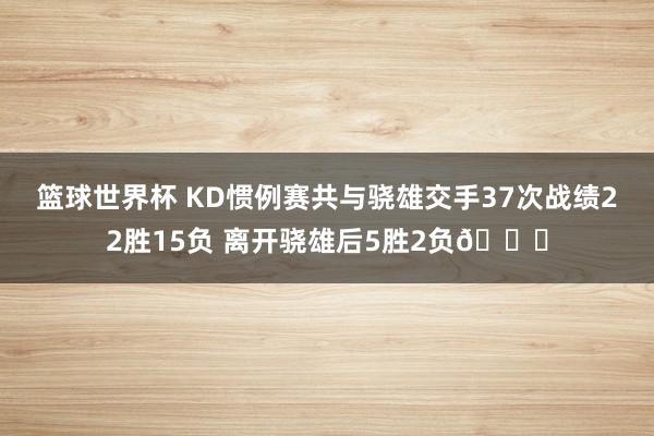 篮球世界杯 KD惯例赛共与骁雄交手37次战绩22胜15负 离开骁雄后5胜2负👀