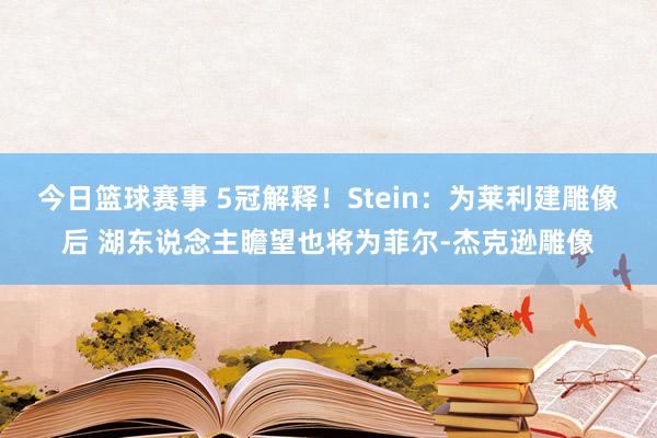 今日篮球赛事 5冠解释！Stein：为莱利建雕像后 湖东说念主瞻望也将为菲尔-杰克逊雕像