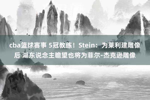 cba篮球赛事 5冠教练！Stein：为莱利建雕像后 湖东说念主瞻望也将为菲尔-杰克逊雕像