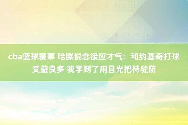 cba篮球赛事 哈滕说念接应才气：和约基奇打球受益良多 我学到了用目光把持驻防